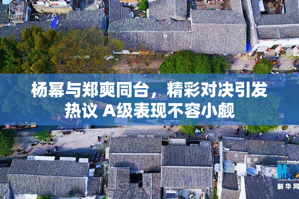 杨幂与郑爽同台，精彩对决引发热议 A级表现不容小觑