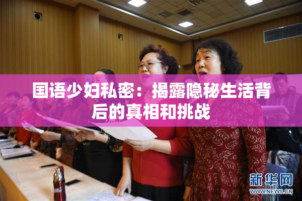 国语少妇私密：揭露隐秘生活背后的真相和挑战