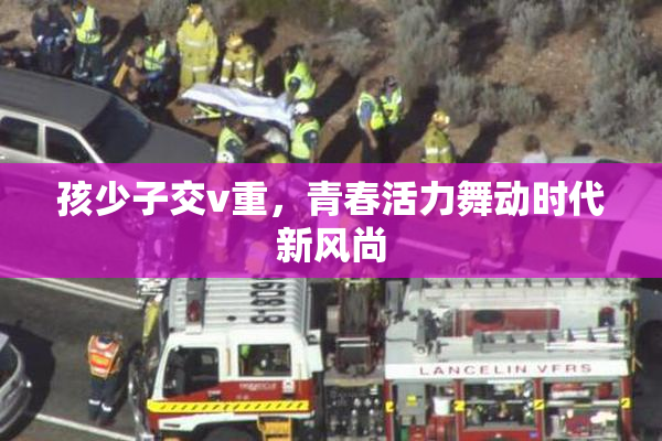 孩少子交v重，青春活力舞动时代新风尚