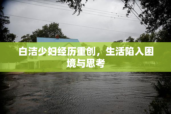 白洁少妇经历重创，生活陷入困境与思考