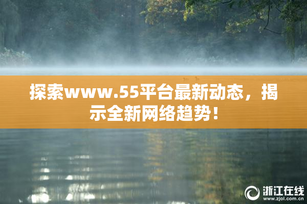 探索www.55平台最新动态，揭示全新网络趋势！