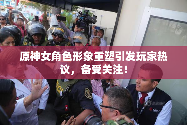 原神女角色形象重塑引发玩家热议，备受关注！