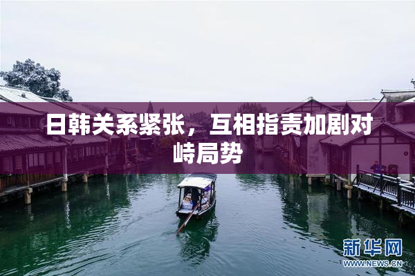 日韩关系紧张，互相指责加剧对峙局势