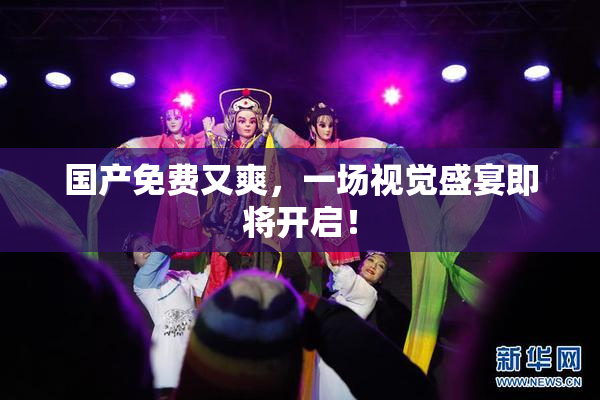 国产免费又爽，一场视觉盛宴即将开启！