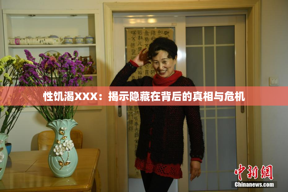 性饥渴XXX：揭示隐藏在背后的真相与危机
