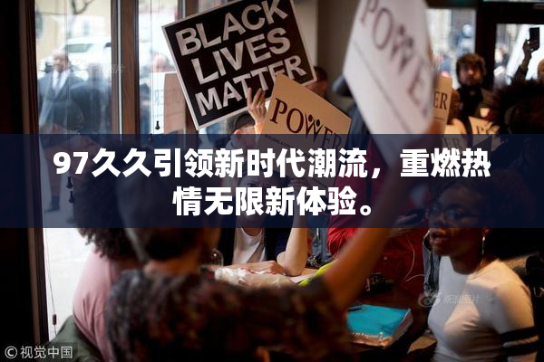 97久久引领新时代潮流，重燃热情无限新体验。