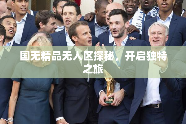 国无精品无人区探秘，开启独特之旅