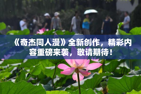 《奇杰同人漫》全新创作，精彩内容重磅来袭，敬请期待！