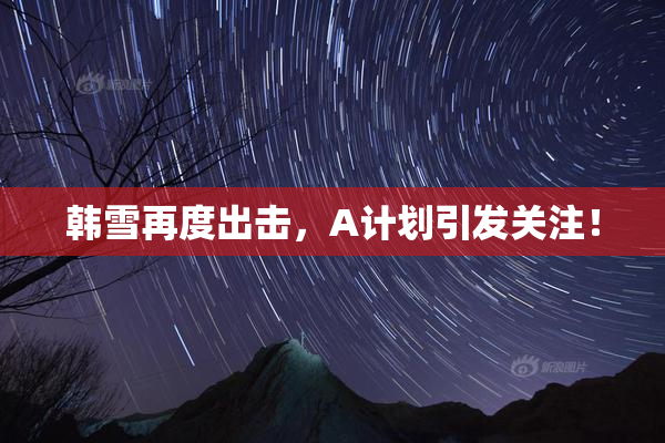 韩雪再度出击，A计划引发关注！