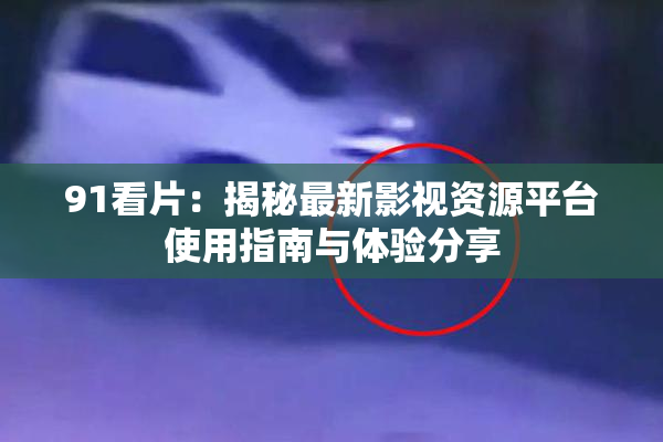 91看片：揭秘最新影视资源平台使用指南与体验分享