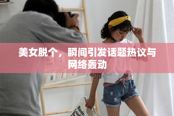 美女脱个，瞬间引发话题热议与网络轰动