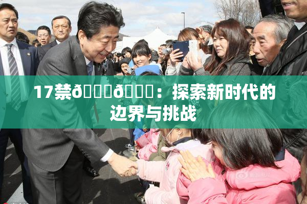 17禁🍆🍑：探索新时代的边界与挑战