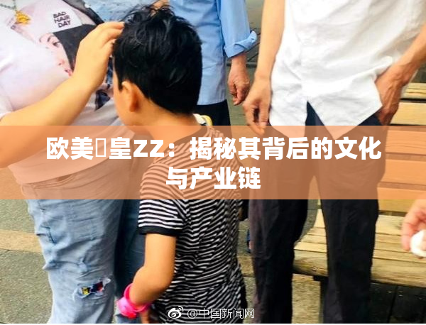 欧美嘼皇ZZ：揭秘其背后的文化与产业链