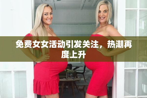 免费女女活动引发关注，热潮再度上升
