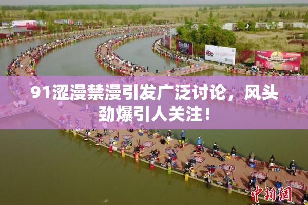 91涩漫禁漫引发广泛讨论，风头劲爆引人关注！