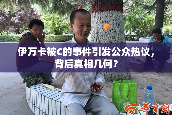 伊万卡被C的事件引发公众热议，背后真相几何？