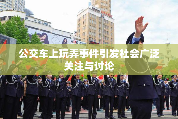 公交车上玩弄事件引发社会广泛关注与讨论