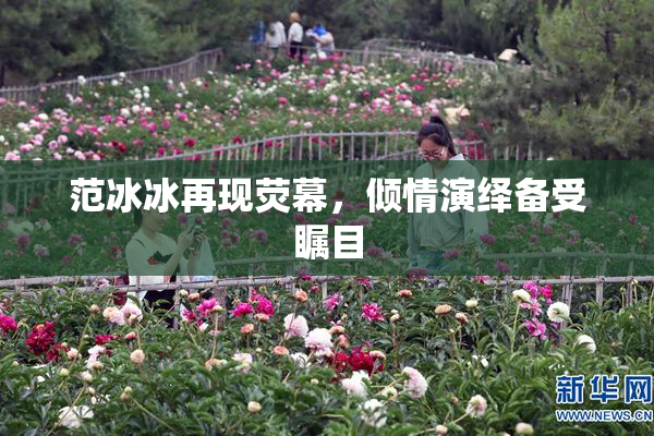 范冰冰再现荧幕，倾情演绎备受瞩目