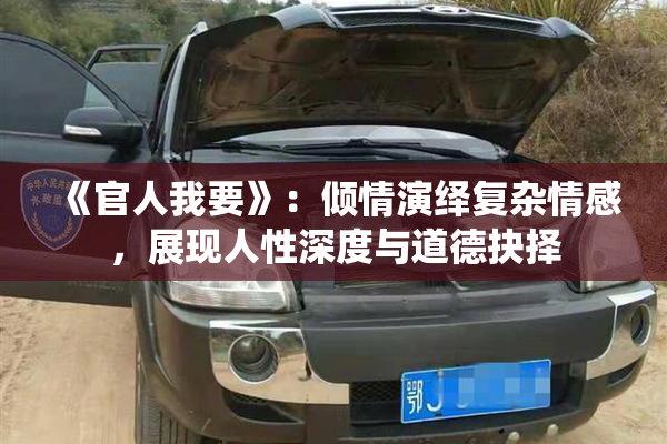 《官人我要》：倾情演绎复杂情感，展现人性深度与道德抉择
