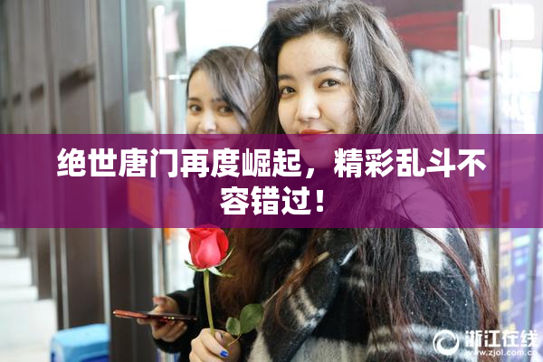绝世唐门再度崛起，精彩乱斗不容错过！