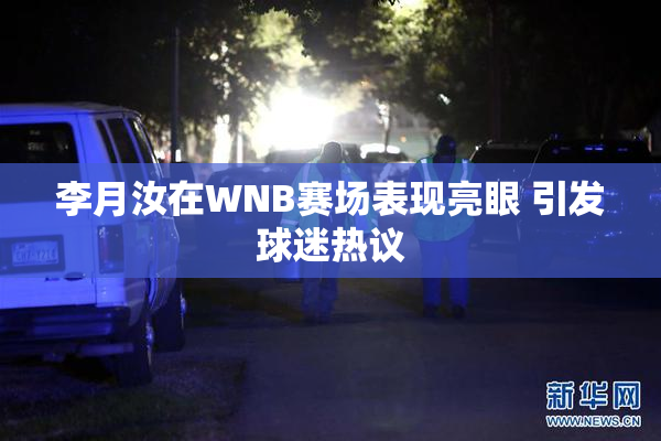 李月汝在WNB赛场表现亮眼 引发球迷热议
