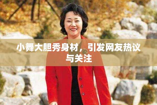 小舞大胆秀身材，引发网友热议与关注