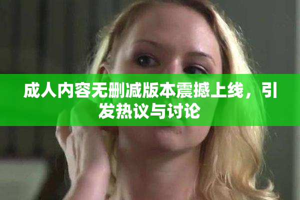 成人内容无删减版本震撼上线，引发热议与讨论