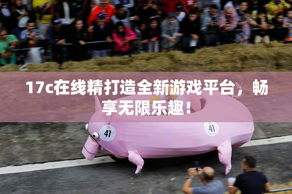 17c在线精打造全新游戏平台，畅享无限乐趣！