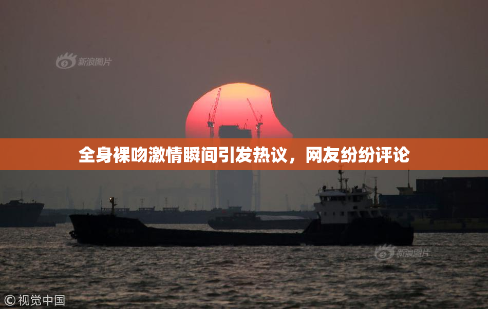 全身裸吻激情瞬间引发热议，网友纷纷评论