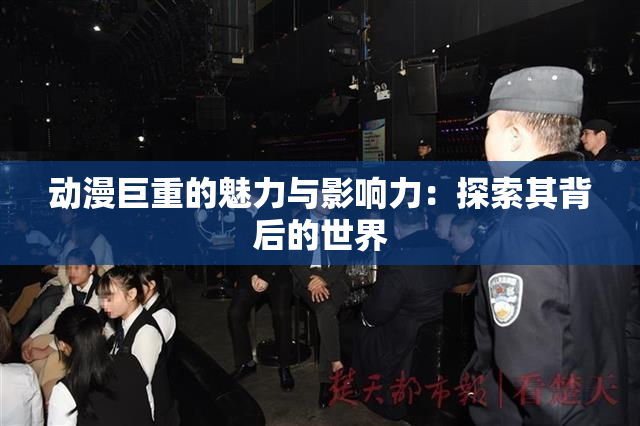 动漫巨重的魅力与影响力：探索其背后的世界