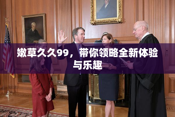 嫩草久久99，带你领略全新体验与乐趣