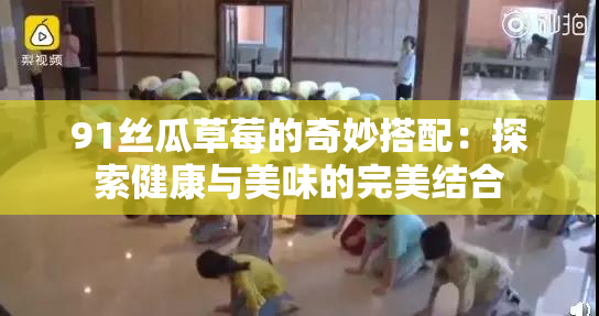 91丝瓜草莓的奇妙搭配：探索健康与美味的完美结合