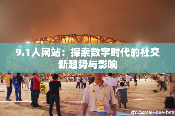 9.1人网站：探索数字时代的社交新趋势与影响