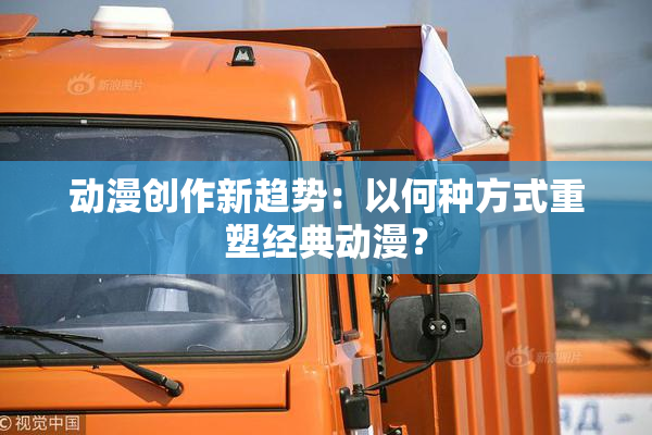 动漫创作新趋势：以何种方式重塑经典动漫？