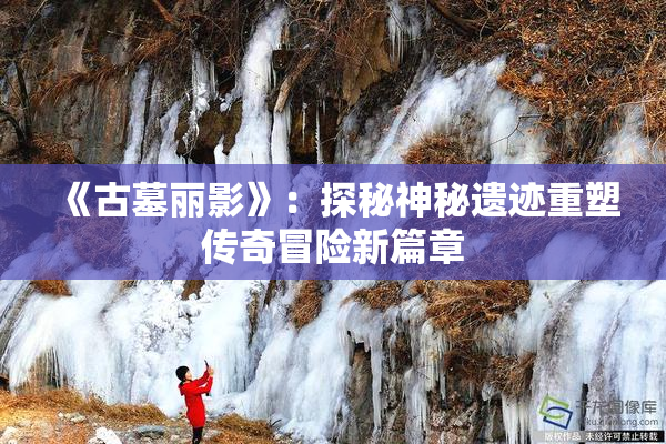 《古墓丽影》：探秘神秘遗迹重塑传奇冒险新篇章