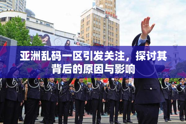 亚洲乱码一区引发关注，探讨其背后的原因与影响