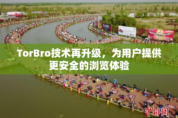 TorBro技术再升级，为用户提供更安全的浏览体验
