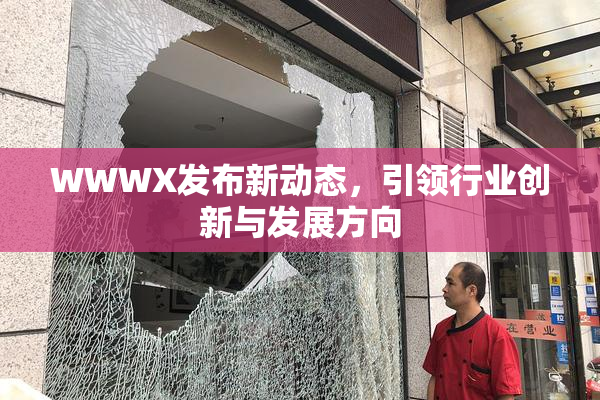WWWX发布新动态，引领行业创新与发展方向