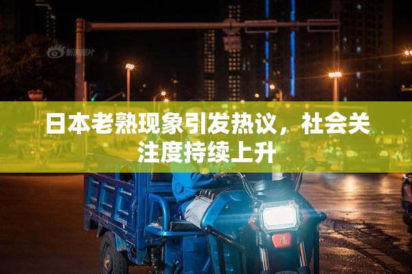日本老熟现象引发热议，社会关注度持续上升
