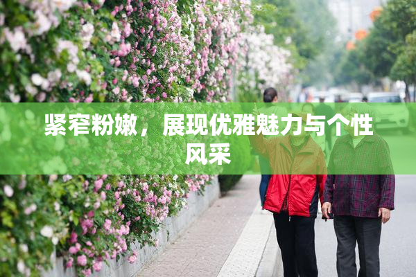 紧窄粉嫩，展现优雅魅力与个性风采