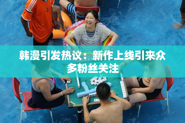 韩漫引发热议：新作上线引来众多粉丝关注