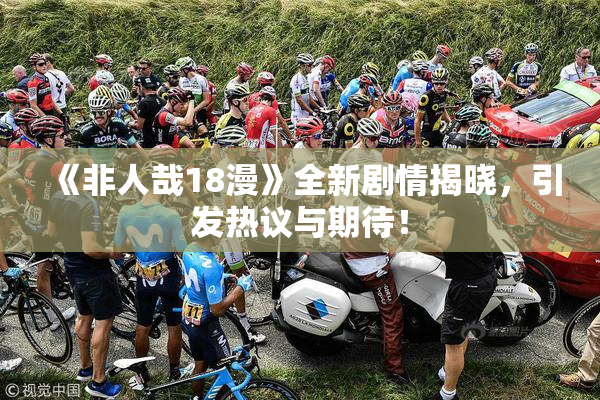 《非人哉18漫》全新剧情揭晓，引发热议与期待！