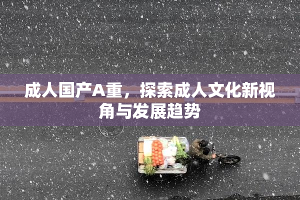 成人国产A重，探索成人文化新视角与发展趋势
