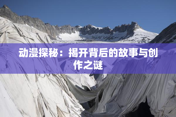 动漫探秘：揭开背后的故事与创作之谜
