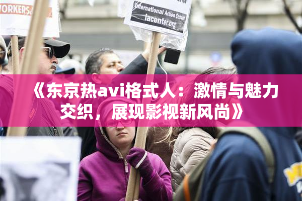 《东京热avi格式人：激情与魅力交织，展现影视新风尚》