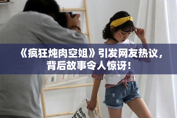 《疯狂炖肉空姐》引发网友热议，背后故事令人惊讶！