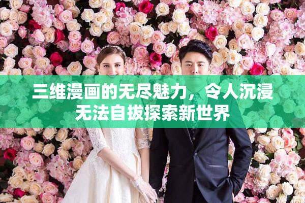 三维漫画的无尽魅力，令人沉浸无法自拔探索新世界