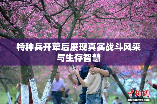 特种兵开荤后展现真实战斗风采与生存智慧