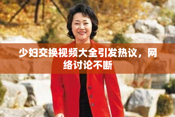 少妇交换视频大全引发热议，网络讨论不断