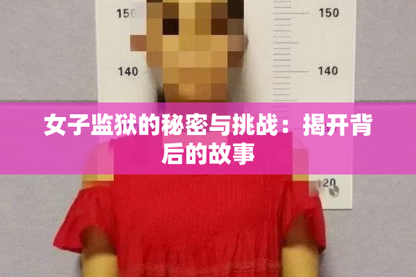 女子监狱的秘密与挑战：揭开背后的故事